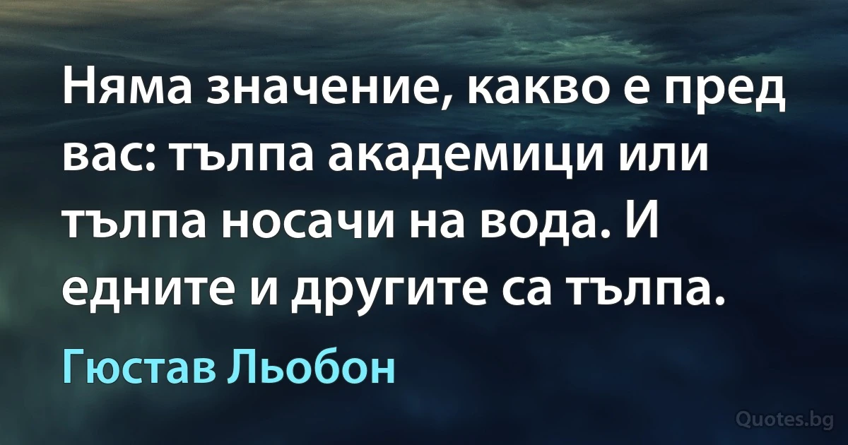 Няма значение, какво е пред вас: тълпа академици или тълпа носачи на вода. И едните и другите са тълпа. (Гюстав Льобон)