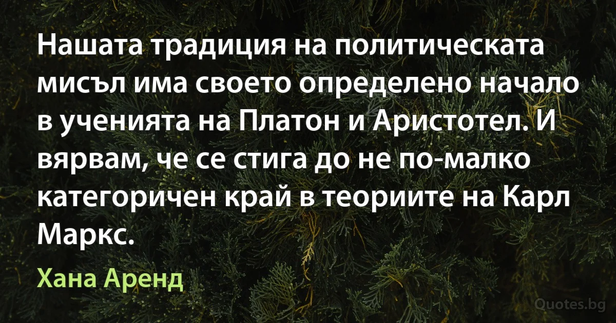 Нашата традиция на политическата мисъл има своето определено начало в ученията на Платон и Аристотел. И вярвам, че се стига до не по-малко категоричен край в теориите на Карл Маркс. (Хана Аренд)