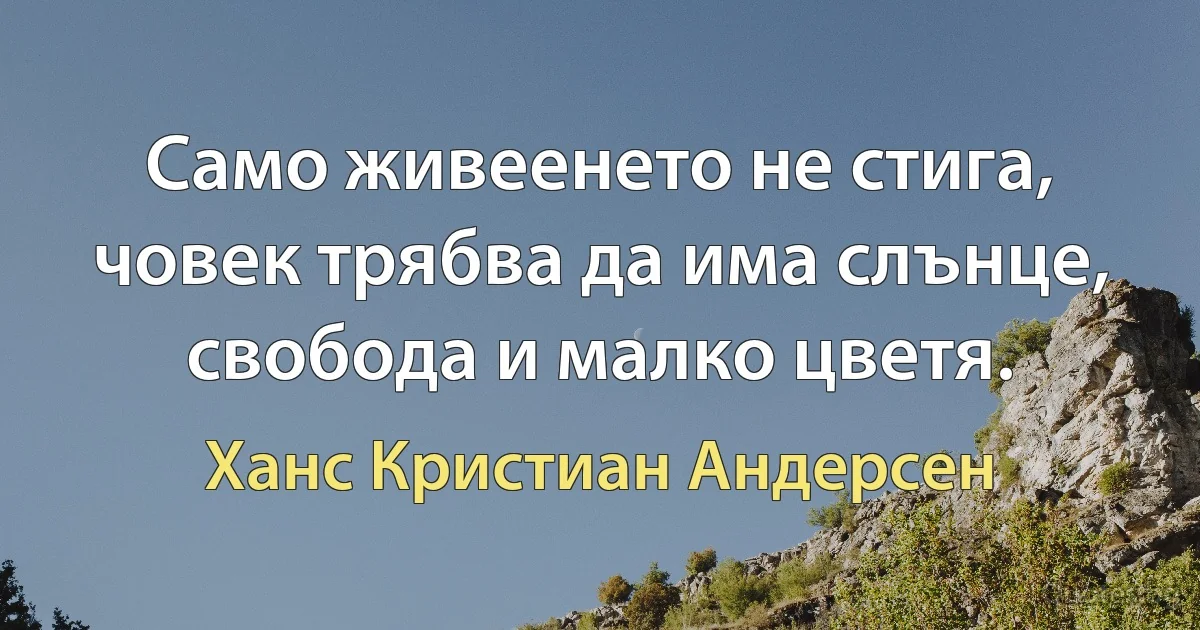 Само живеенето не стига, човек трябва да има слънце, свобода и малко цветя. (Ханс Кристиан Андерсен)