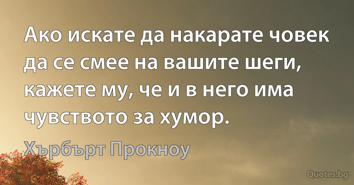 Ако искате да накарате човек да се смее на вашите шеги, кажете му, че и в него има чувството за хумор. (Хърбърт Прокноу)