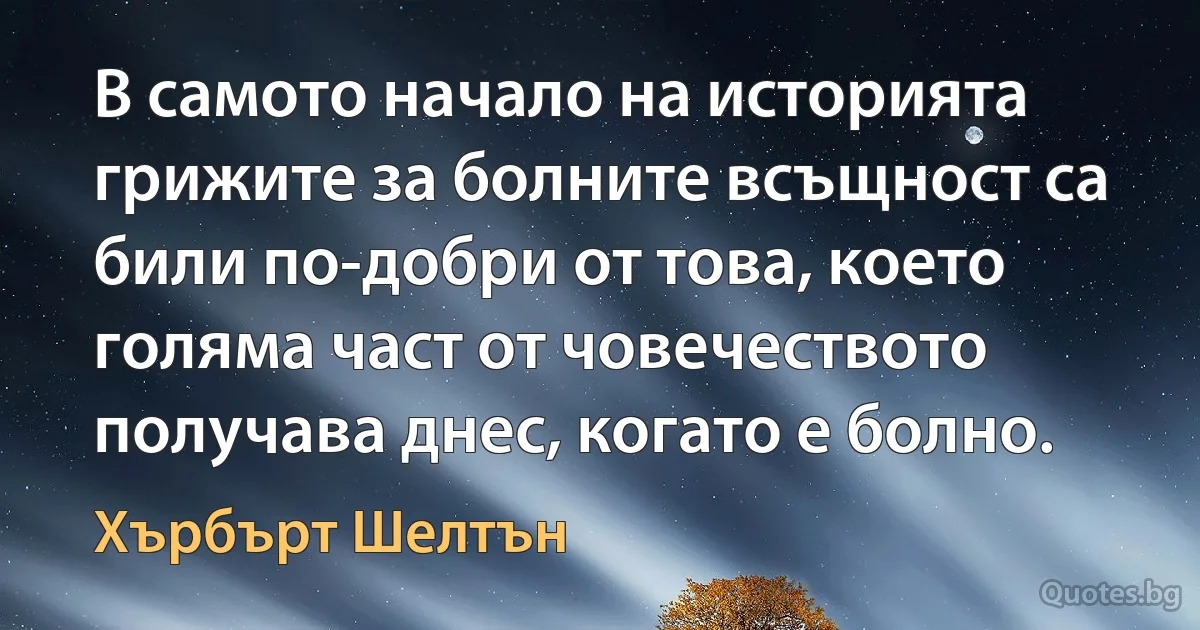 В самото начало на историята грижите за болните всъщност са били по-добри от това, което голяма част от човечеството получава днес, когато е болно. (Хърбърт Шелтън)