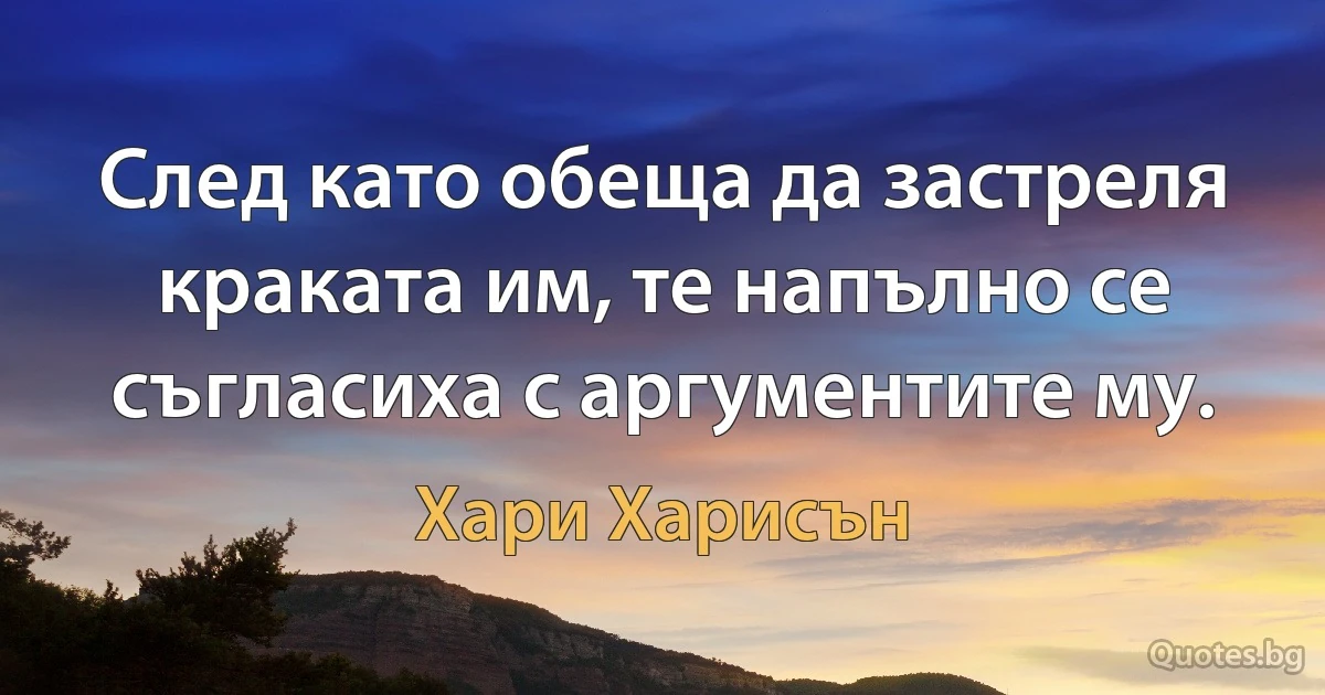 След като обеща да застреля краката им, те напълно се съгласиха с аргументите му. (Хари Харисън)