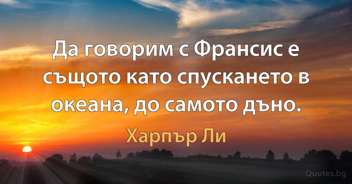 Да говорим с Франсис е същото като спускането в океана, до самото дъно. (Харпър Ли)