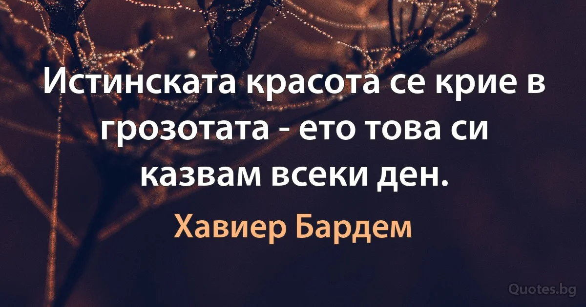 Истинската красота се крие в грозотата - ето това си казвам всеки ден. (Хавиер Бардем)