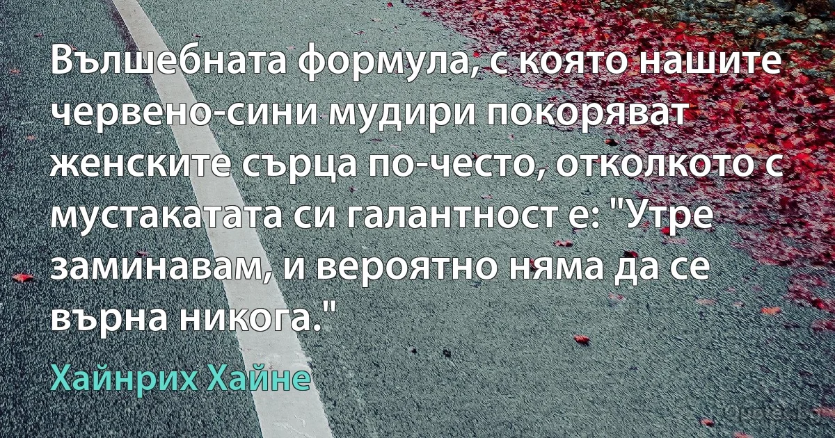 Вълшебната формула, с която нашите червено-сини мудири покоряват женските сърца по-често, отколкото с мустакатата си галантност е: "Утре заминавам, и вероятно няма да се върна никога." (Хайнрих Хайне)