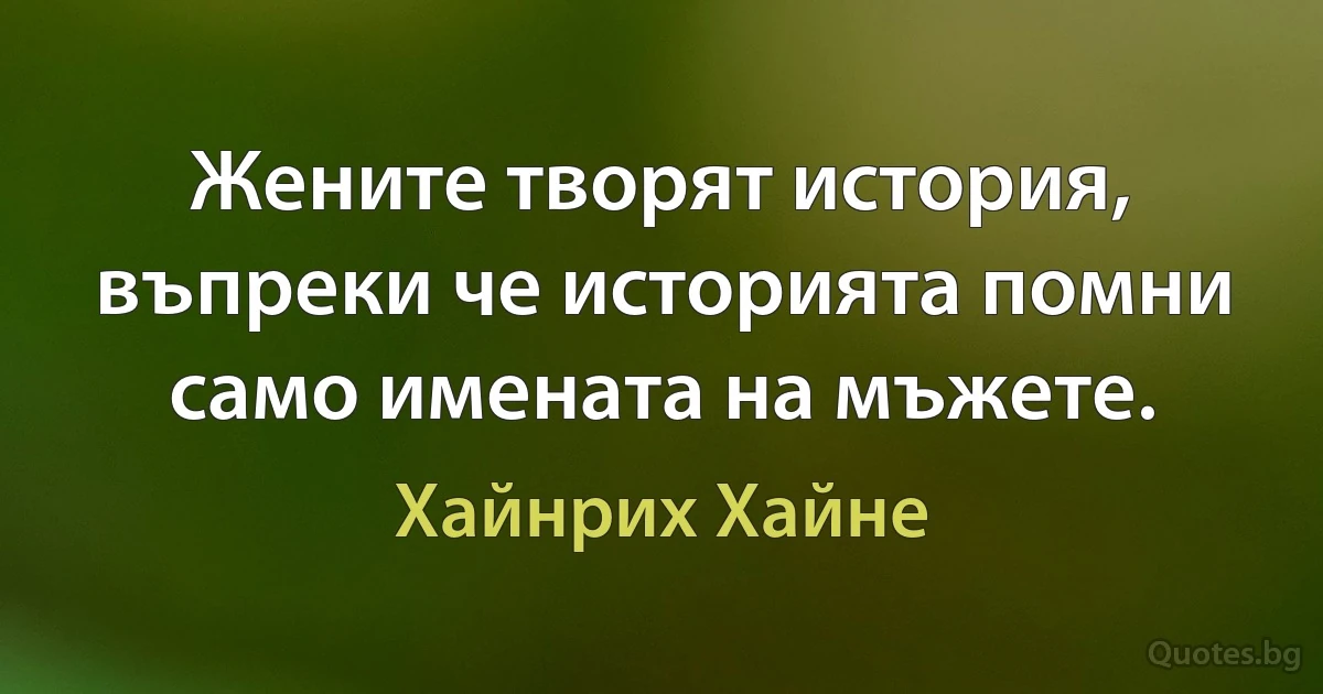 Жените творят история, въпреки че историята помни само имената на мъжете. (Хайнрих Хайне)