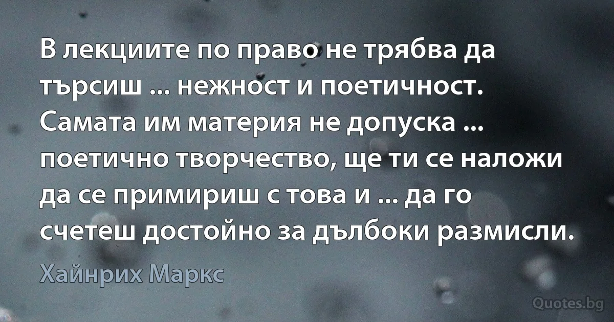 В лекциите по право не трябва да търсиш ... нежност и поетичност. Самата им материя не допуска ... поетично творчество, ще ти се наложи да се примириш с това и ... да го счетеш достойно за дълбоки размисли. (Хайнрих Маркс)