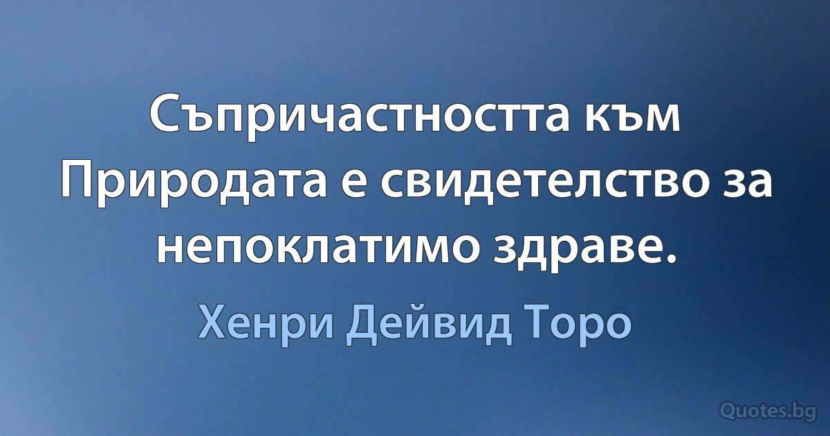 Съпричастността към Природата е свидетелство за непоклатимо здраве. (Хенри Дейвид Торо)