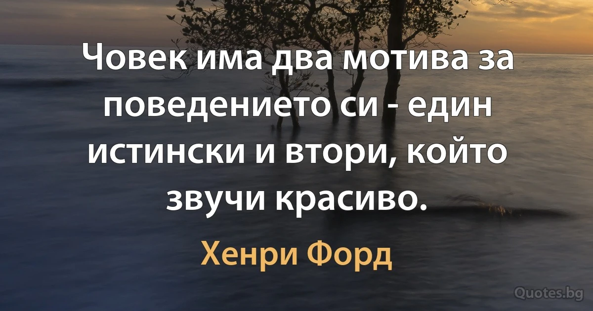 Човек има два мотива за поведението си - един истински и втори, който звучи красиво. (Хенри Форд)