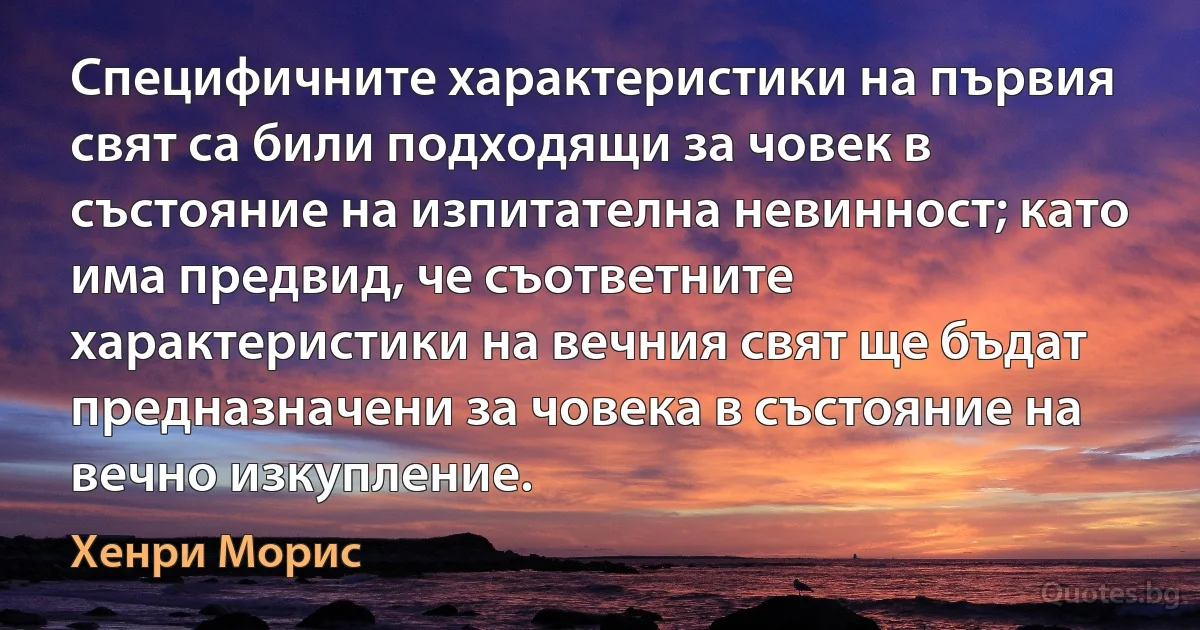 Специфичните характеристики на първия свят са били подходящи за човек в състояние на изпитателна невинност; като има предвид, че съответните характеристики на вечния свят ще бъдат предназначени за човека в състояние на вечно изкупление. (Хенри Морис)