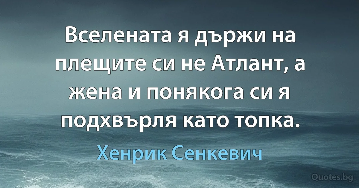 Вселената я държи на плещите си не Атлант, а жена и понякога си я подхвърля като топка. (Хенрик Сенкевич)