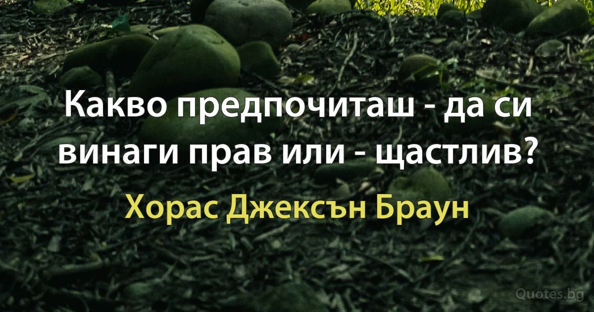 Какво предпочиташ - да си винаги прав или - щастлив? (Хорас Джексън Браун)