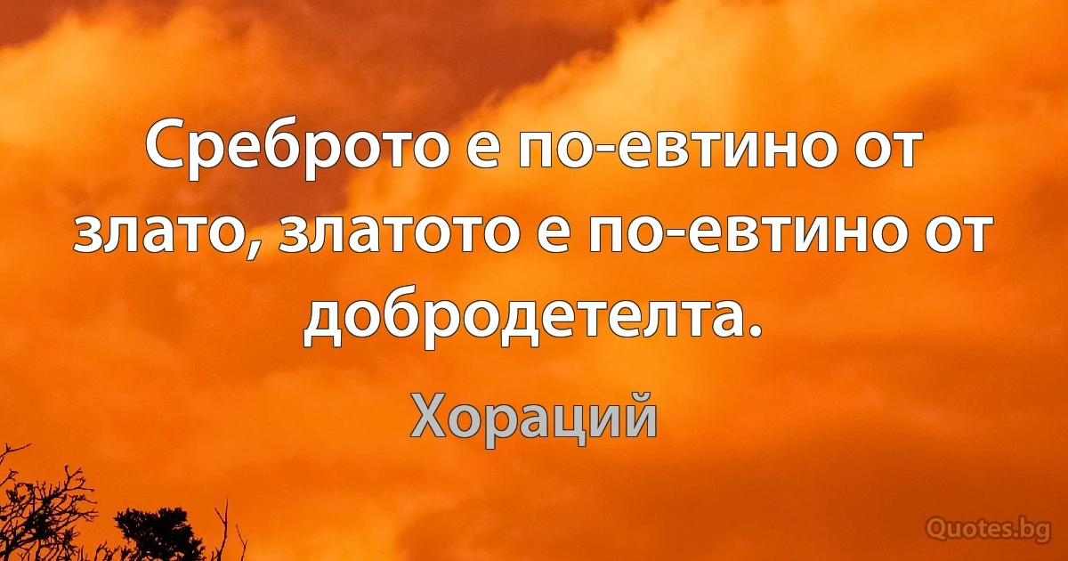 Среброто е по-евтино от злато, златото е по-евтино от добродетелта. (Хораций)