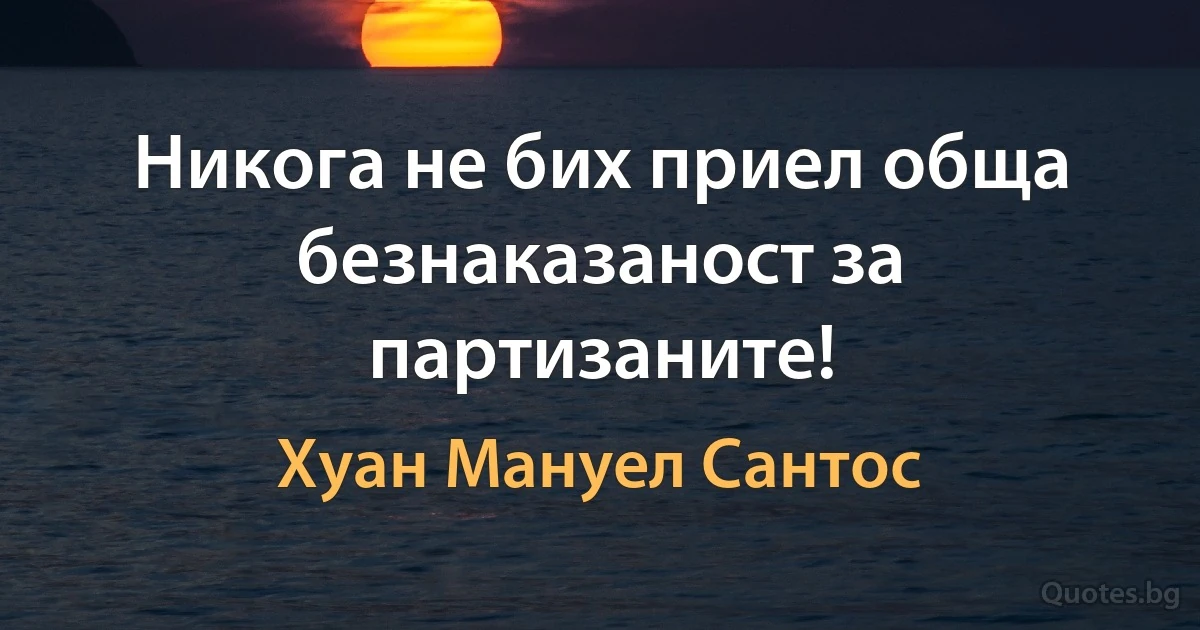 Никога не бих приел обща безнаказаност за партизаните! (Хуан Мануел Сантос)