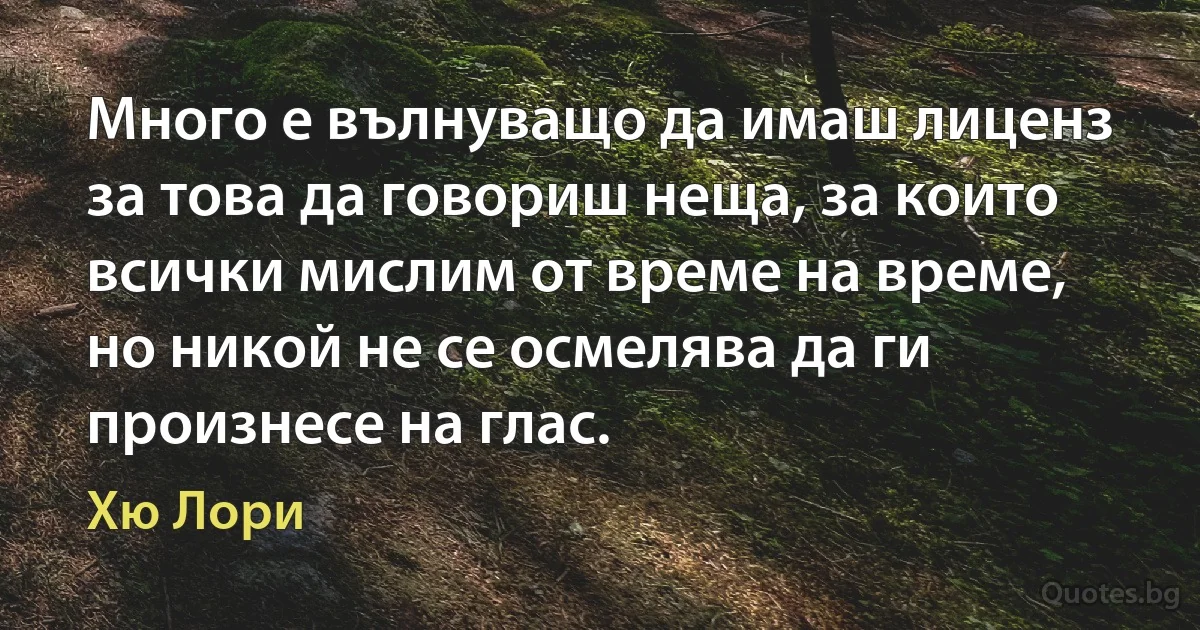 Много е вълнуващо да имаш лиценз за това да говориш неща, за които всички мислим от време на време, но никой не се осмелява да ги произнесе на глас. (Хю Лори)