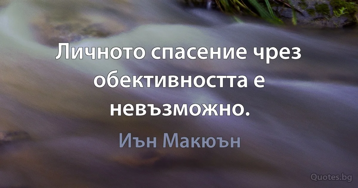 Личното спасение чрез обективността е невъзможно. (Иън Макюън)