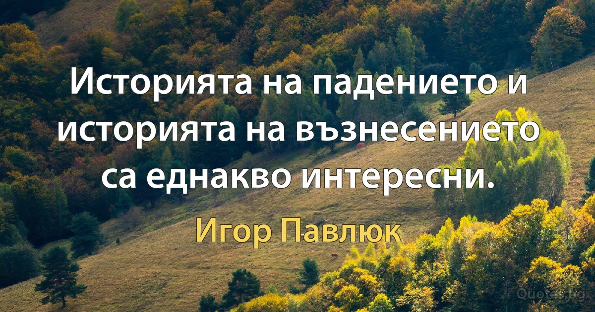 Историята на падението и историята на възнесението са еднакво интересни. (Игор Павлюк)