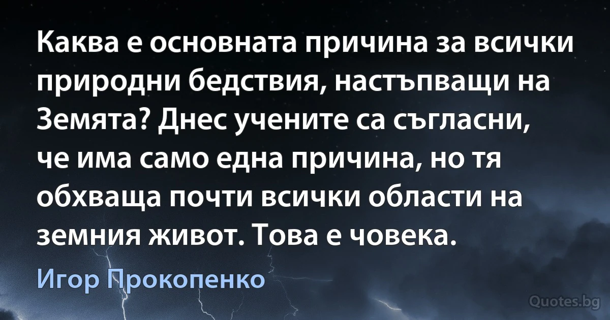 Каква е основната причина за всички природни бедствия, настъпващи на Земята? Днес учените са съгласни, че има само една причина, но тя обхваща почти всички области на земния живот. Това е човека. (Игор Прокопенко)