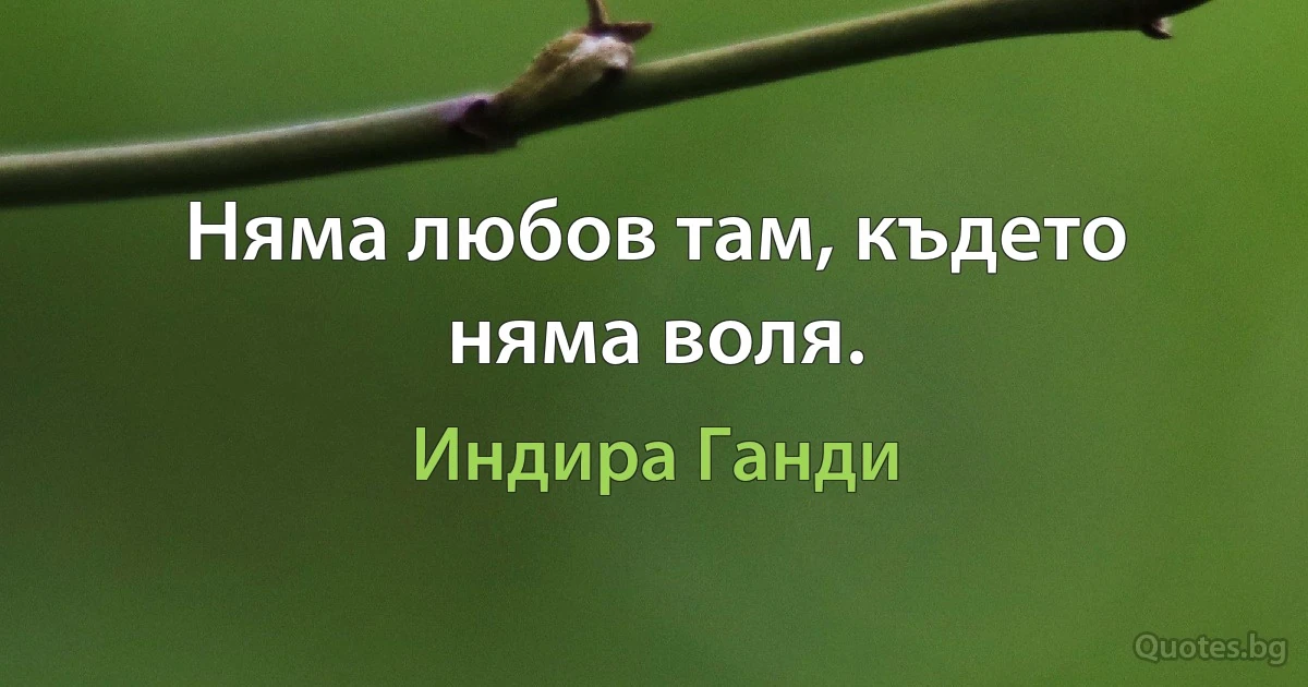 Няма любов там, където няма воля. (Индира Ганди)