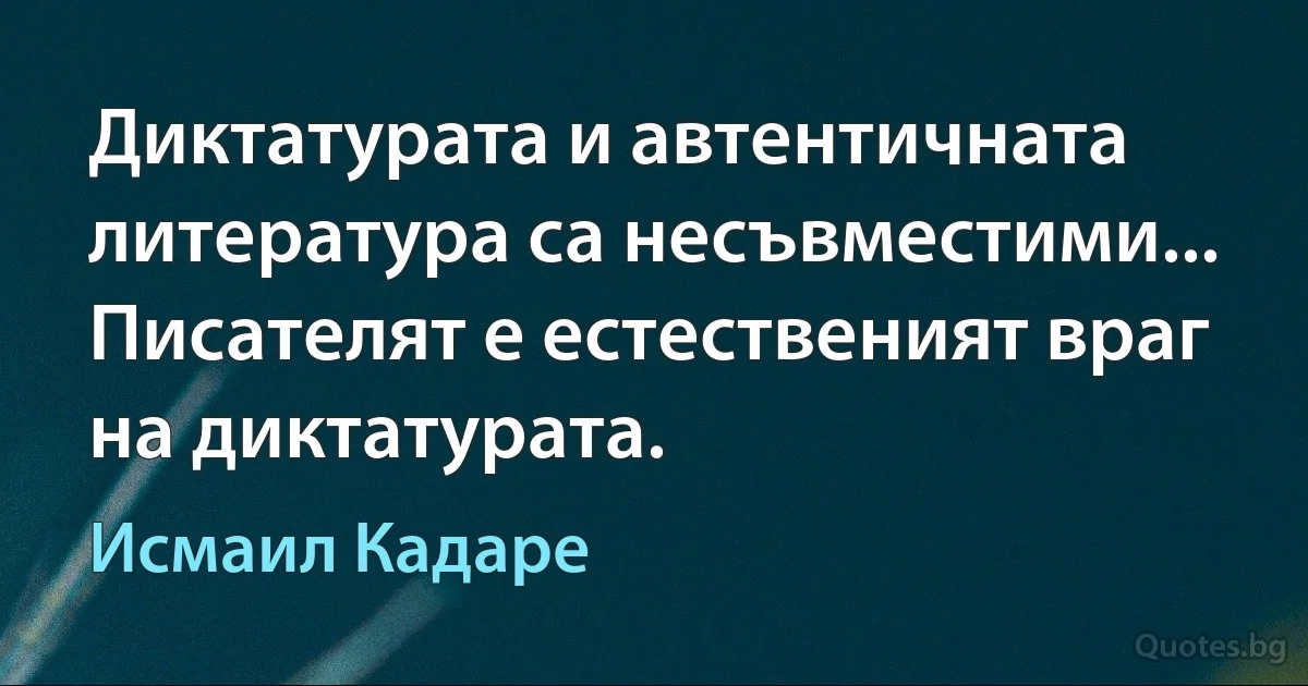 Диктатурата и автентичната литература са несъвместими... Писателят е естественият враг на диктатурата. (Исмаил Кадаре)