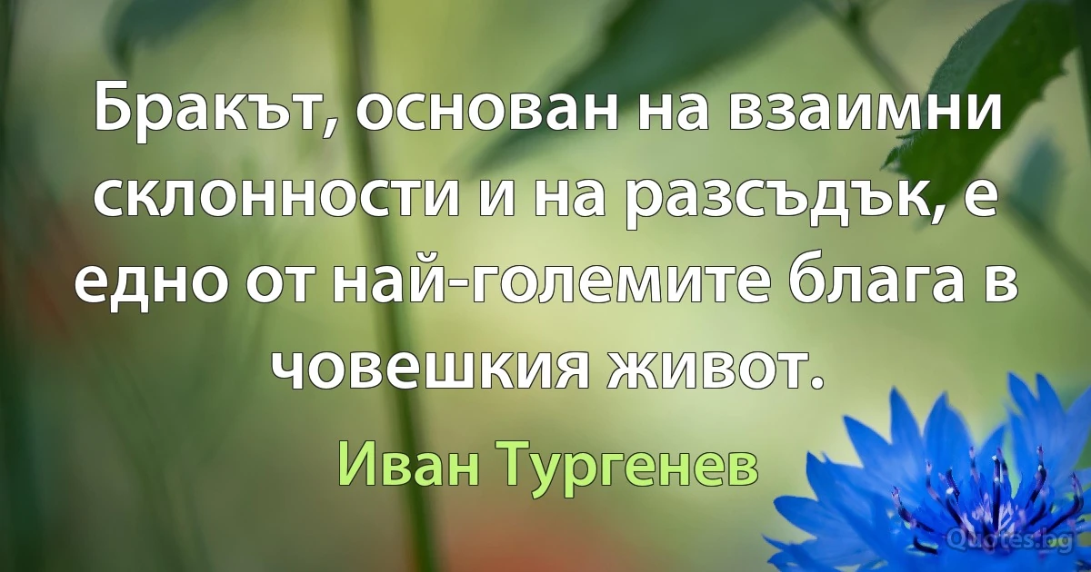 Бракът, основан на взаимни склонности и на разсъдък, е едно от най-големите блага в човешкия живот. (Иван Тургенев)