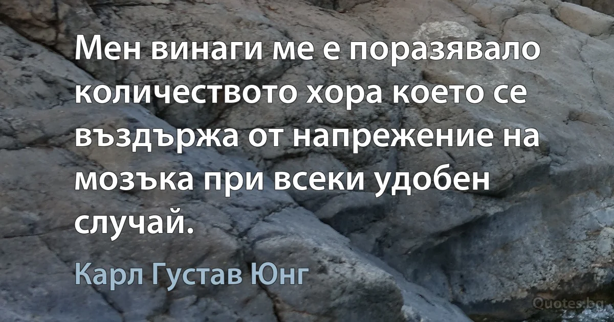 Мен винаги ме е поразявало количеството хора което се въздържа от напрежение на мозъка при всеки удобен случай. (Карл Густав Юнг)