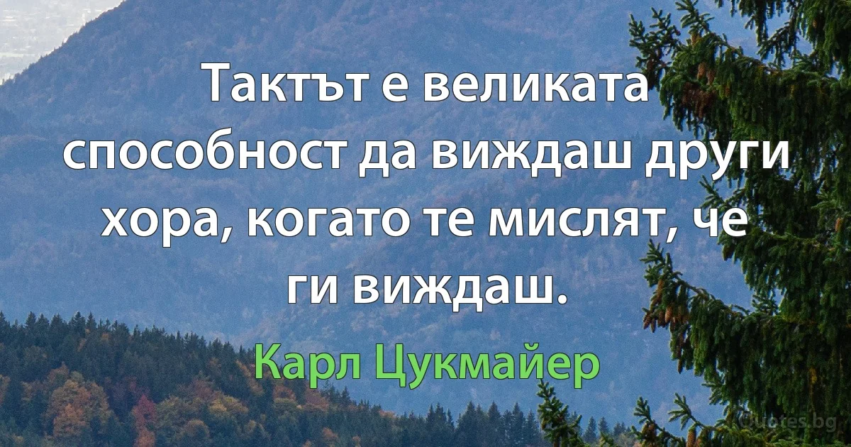 Тактът е великата способност да виждаш други хора, когато те мислят, че ги виждаш. (Карл Цукмайер)