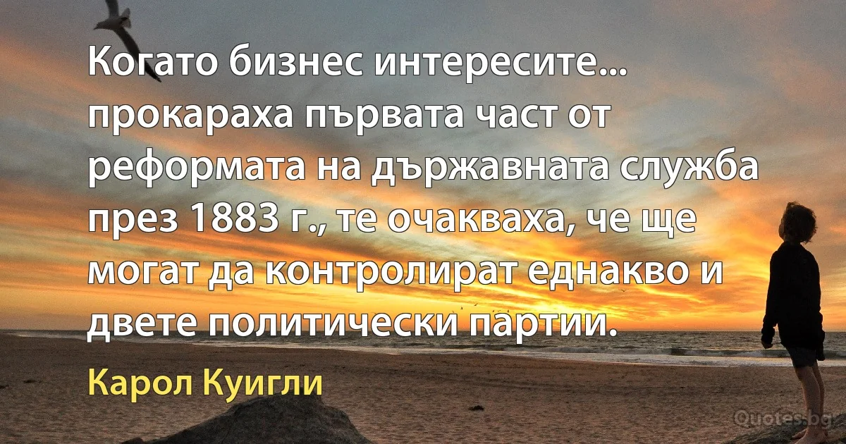 Когато бизнес интересите... прокараха първата част от реформата на държавната служба през 1883 г., те очакваха, че ще могат да контролират еднакво и двете политически партии. (Карол Куигли)