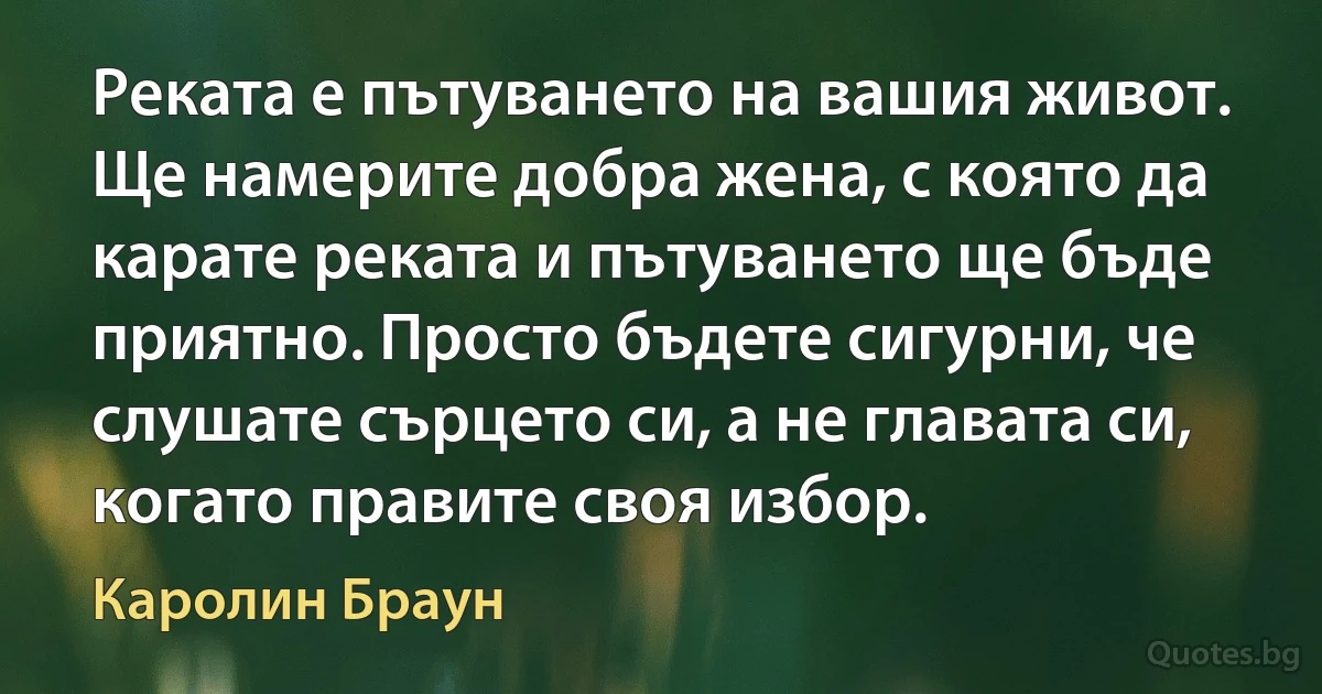 Реката е пътуването на вашия живот. Ще намерите добра жена, с която да карате реката и пътуването ще бъде приятно. Просто бъдете сигурни, че слушате сърцето си, а не главата си, когато правите своя избор. (Каролин Браун)