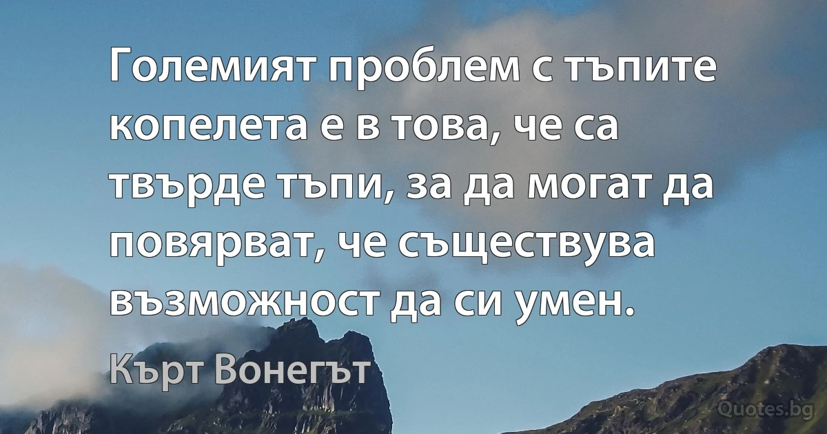 Големият проблем с тъпите копелета е в това, че са твърде тъпи, за да могат да повярват, че съществува възможност да си умен. (Кърт Вонегът)