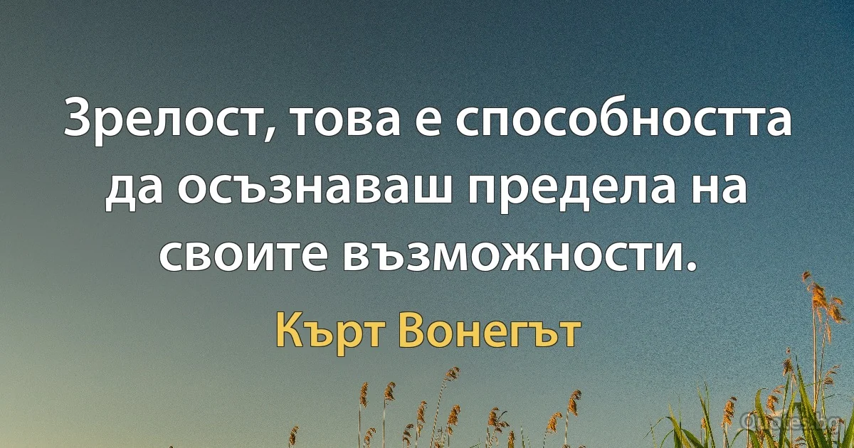 Зрелост, това е способността да осъзнаваш предела на своите възможности. (Кърт Вонегът)