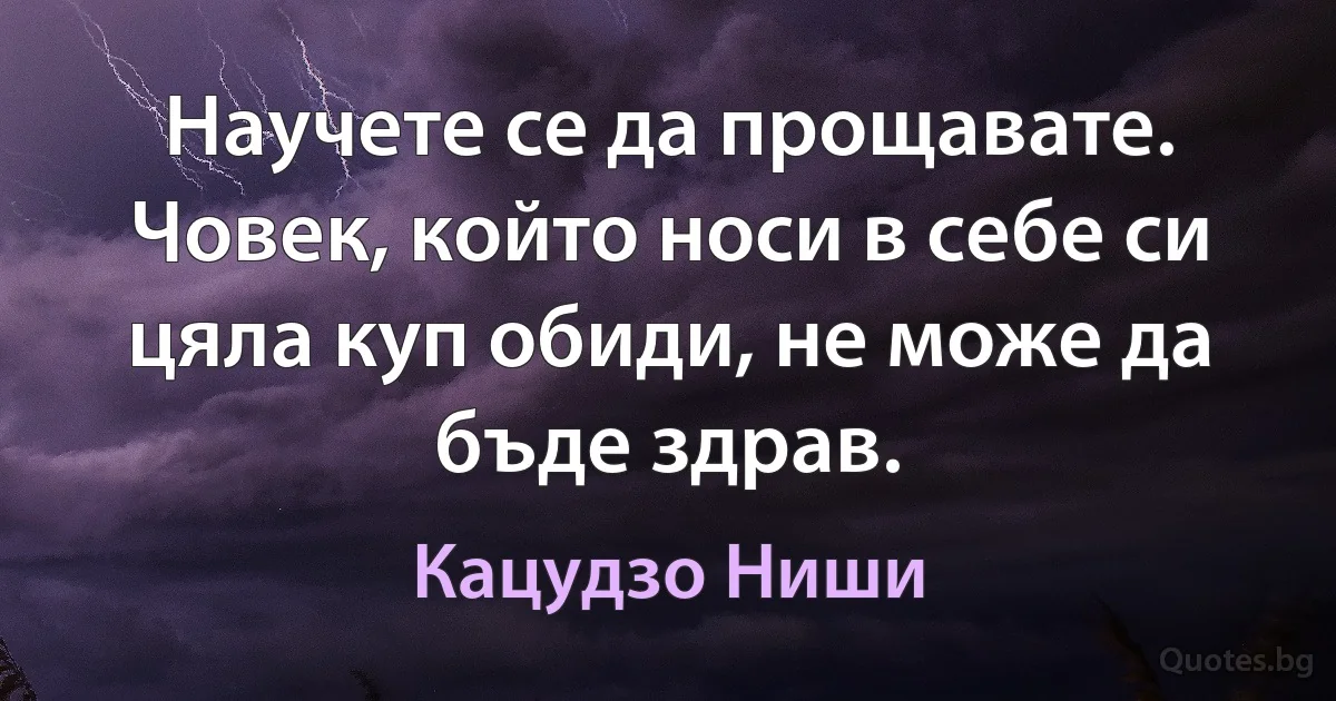 Научете се да прощавате. Човек, който носи в себе си цяла куп обиди, не може да бъде здрав. (Кацудзо Ниши)