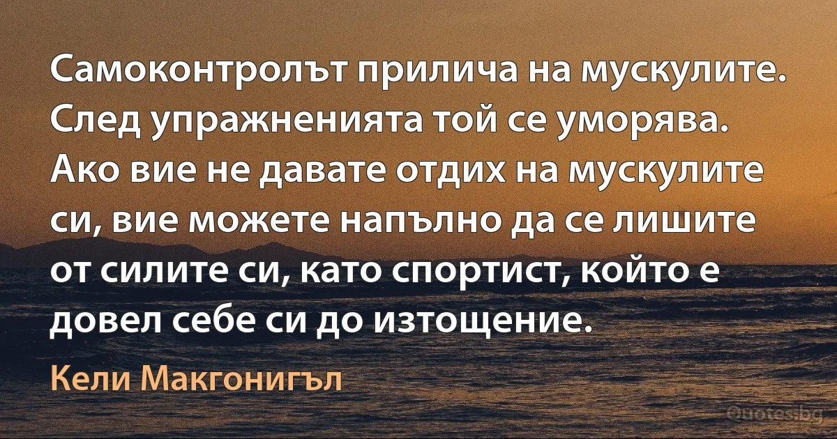 Самоконтролът прилича на мускулите. След упражненията той се уморява. Ако вие не давате отдих на мускулите си, вие можете напълно да се лишите от силите си, като спортист, който е довел себе си до изтощение. (Кели Макгонигъл)