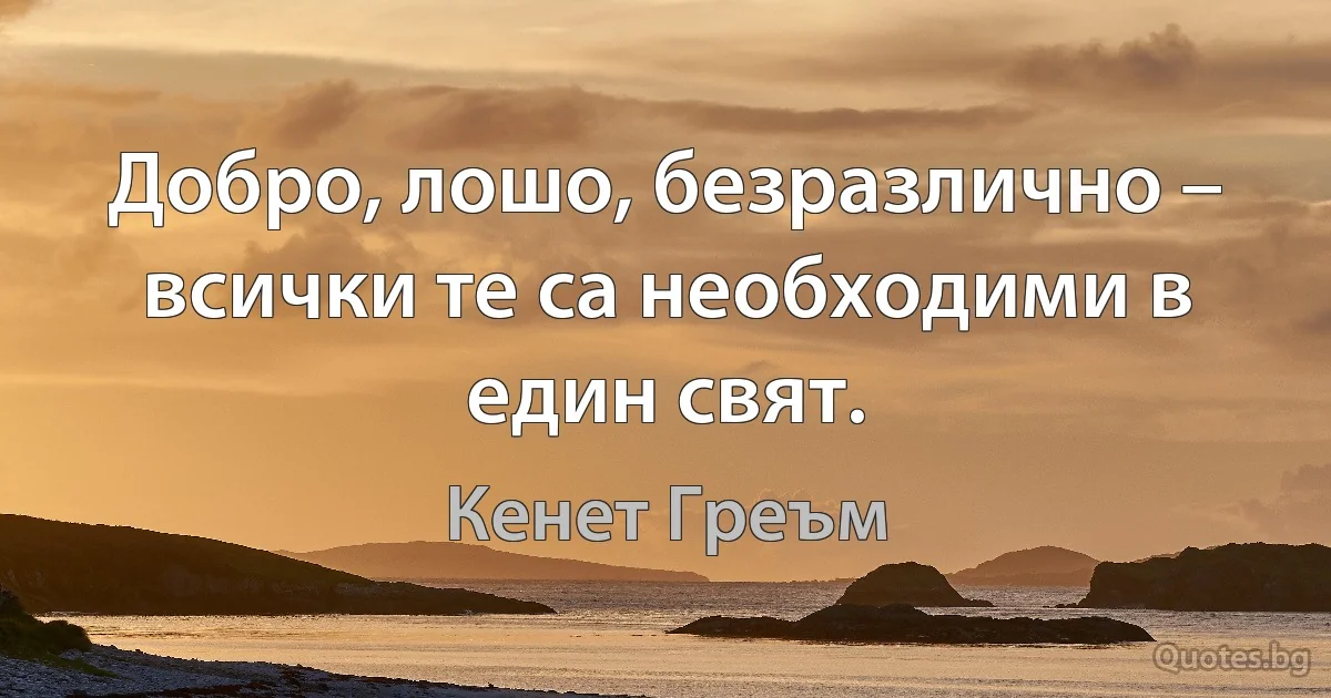 Добро, лошо, безразлично – всички те са необходими в един свят. (Кенет Греъм)