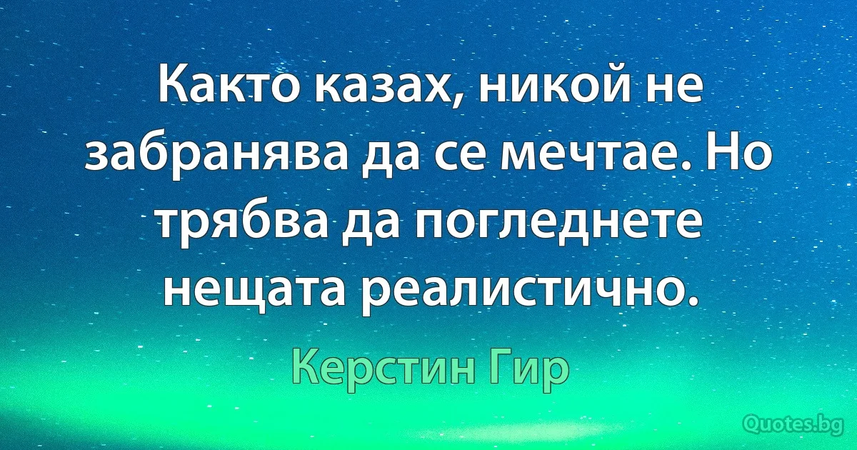 Както казах, никой не забранява да се мечтае. Но трябва да погледнете нещата реалистично. (Керстин Гир)