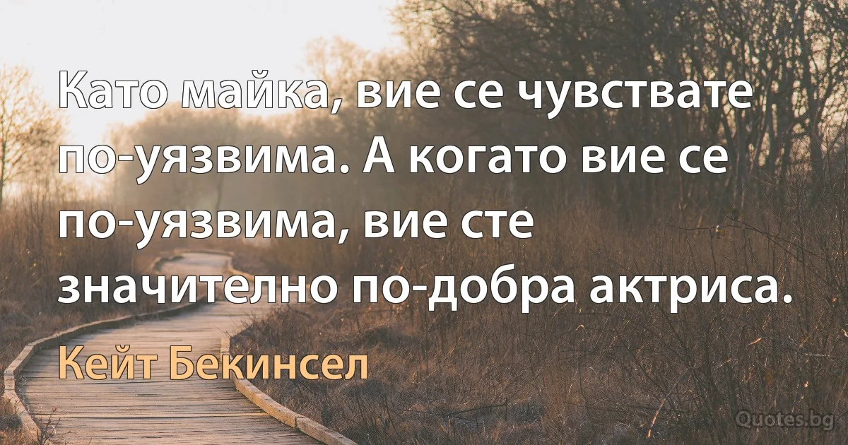 Като майка, вие се чувствате по-уязвима. А когато вие се по-уязвима, вие сте значително по-добра актриса. (Кейт Бекинсел)