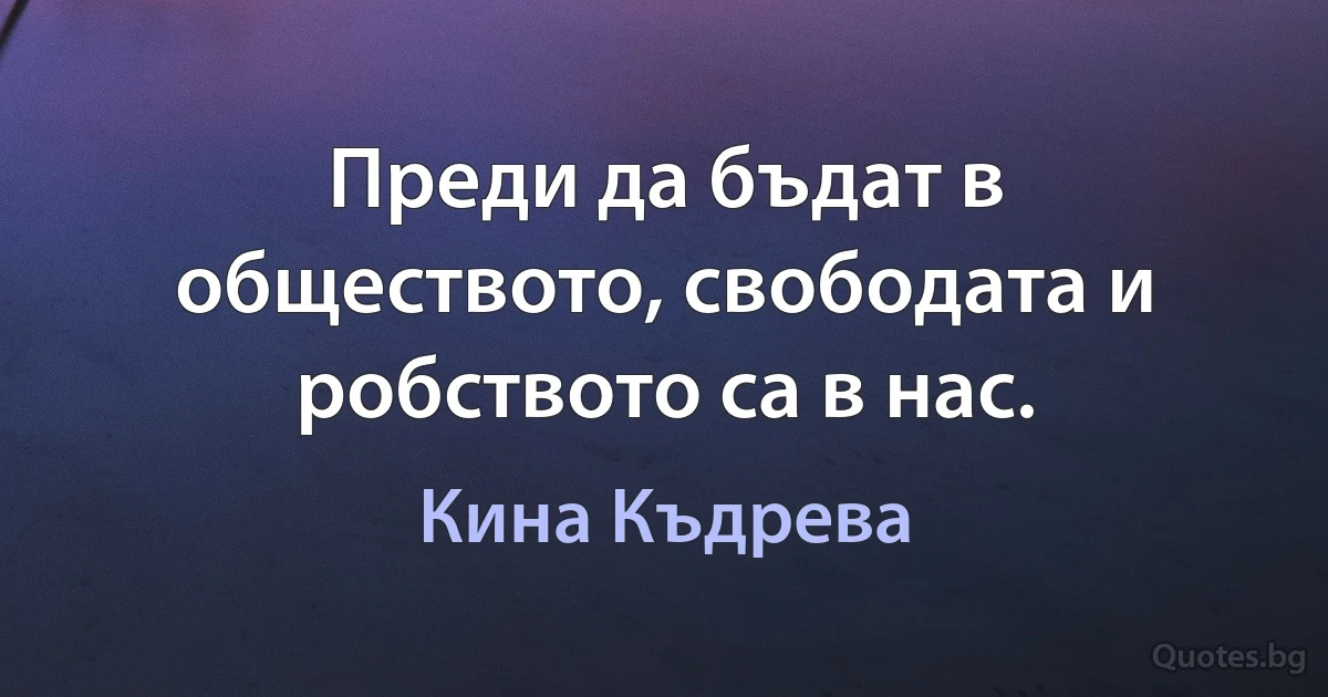 Преди да бъдат в обществото, свободата и робството са в нас. (Кина Къдрева)