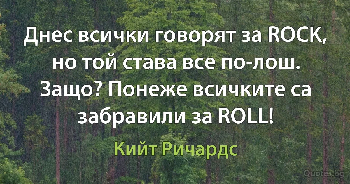 Днес всички говорят за ROCK, но той става все по-лош. Защо? Понеже всичките са забравили за ROLL! (Кийт Ричардс)