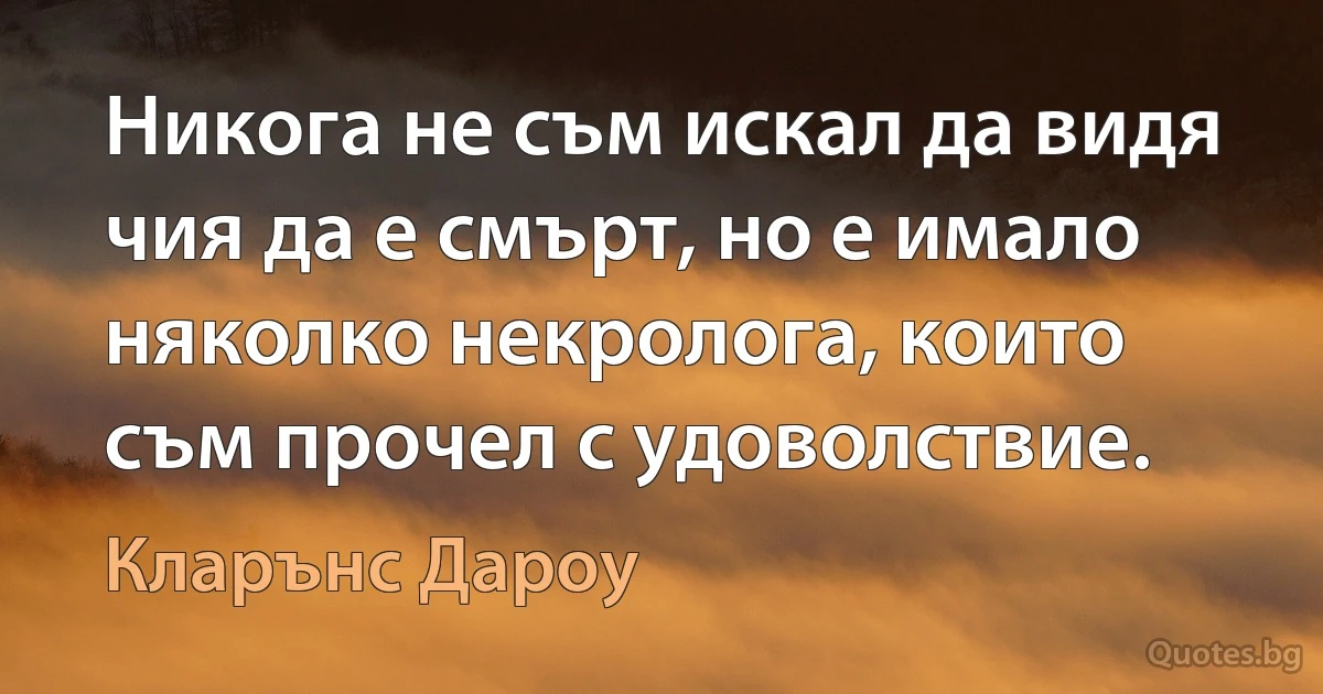 Никога не съм искал да видя чия да е смърт, но е имало няколко некролога, които съм прочел с удоволствие. (Кларънс Дароу)