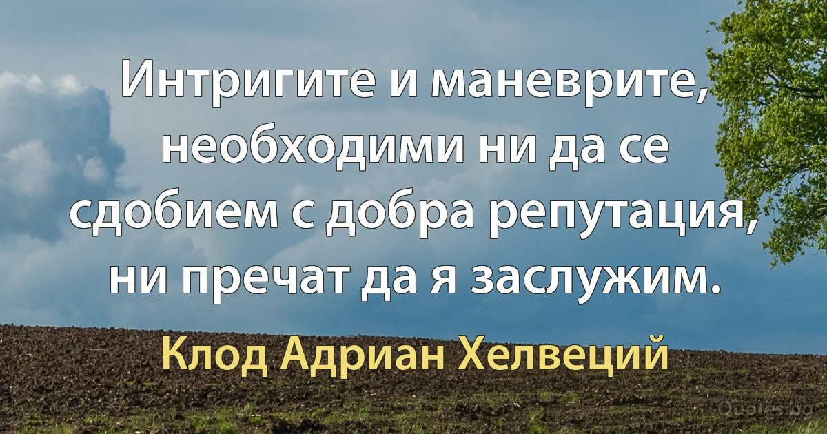 Интригите и маневрите, необходими ни да се сдобием с добра репутация, ни пречат да я заслужим. (Клод Адриан Хелвеций)