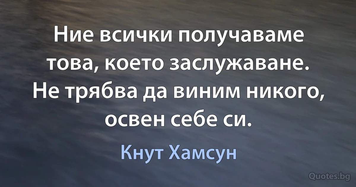 Ние всички получаваме това, което заслужаване. Не трябва да виним никого, освен себе си. (Кнут Хамсун)