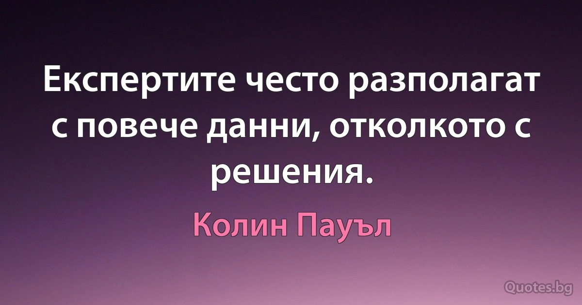 Експертите често разполагат с повече данни, отколкото с решения. (Колин Пауъл)