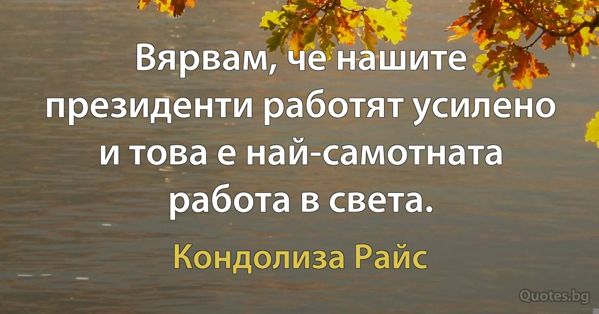 Вярвам, че нашите президенти работят усилено и това е най-самотната работа в света. (Кондолиза Райс)