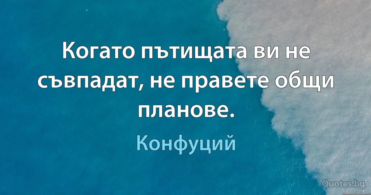 Когато пътищата ви не съвпадат, не правете общи планове. (Конфуций)