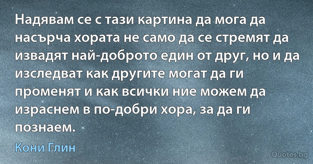 Надявам се с тази картина да мога да насърча хората не само да се стремят да извадят най-доброто един от друг, но и да изследват как другите могат да ги променят и как всички ние можем да израснем в по-добри хора, за да ги познаем. (Кони Глин)