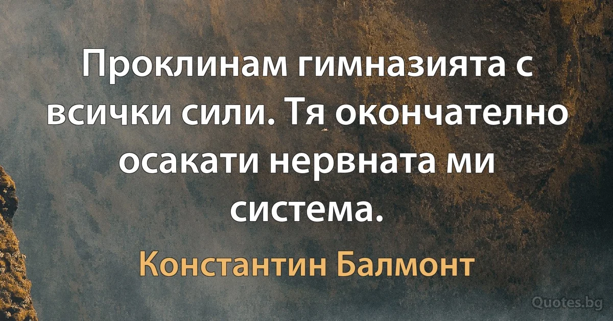 Проклинам гимназията с всички сили. Тя окончателно осакати нервната ми система. (Константин Балмонт)