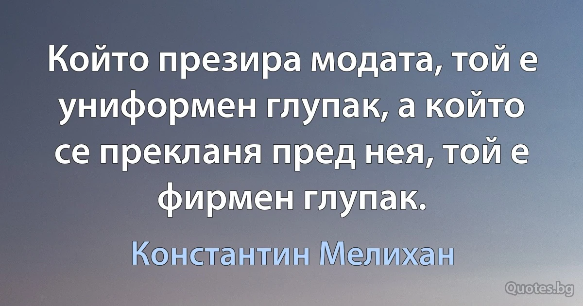 Който презира модата, той е униформен глупак, а който се прекланя пред нея, той е фирмен глупак. (Константин Мелихан)