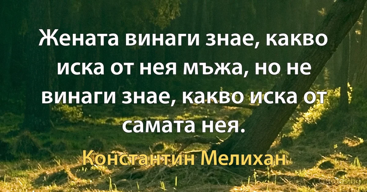 Жената винаги знае, какво иска от нея мъжа, но не винаги знае, какво иска от самата нея. (Константин Мелихан)