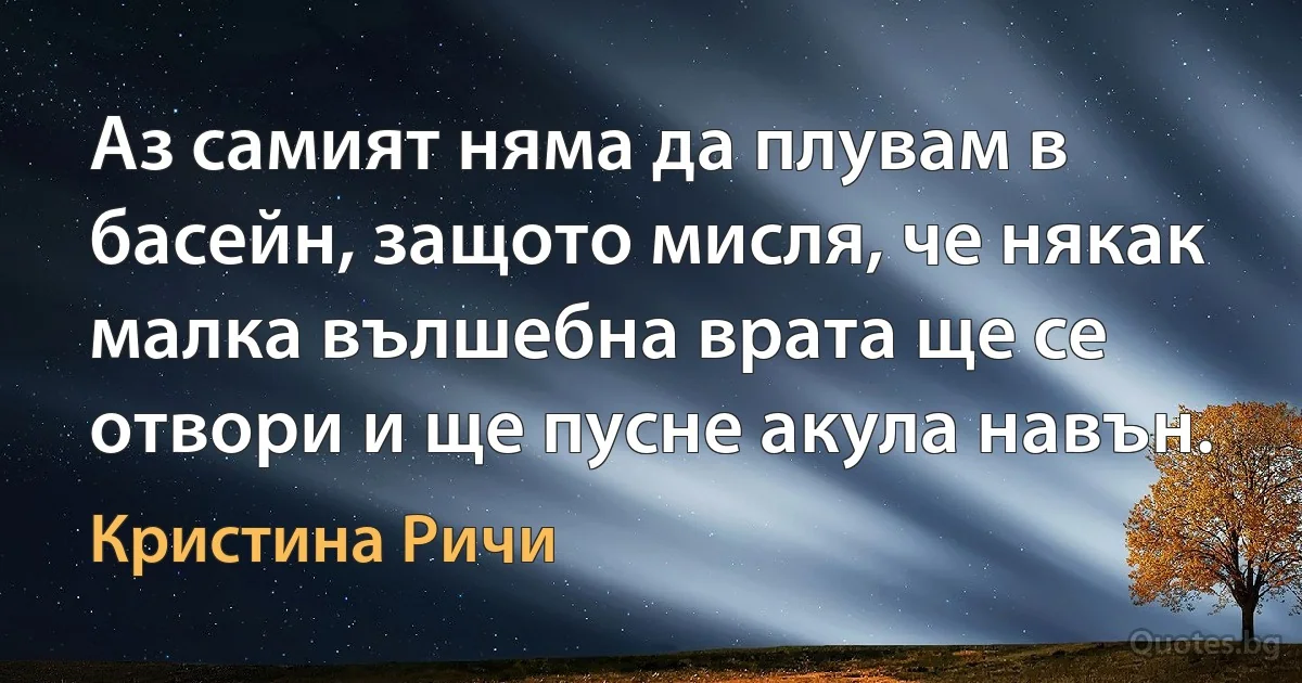 Аз самият няма да плувам в басейн, защото мисля, че някак малка вълшебна врата ще се отвори и ще пусне акула навън. (Кристина Ричи)