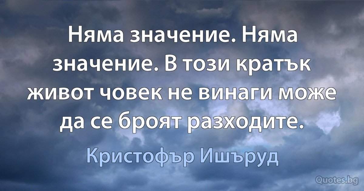 Няма значение. Няма значение. В този кратък живот човек не винаги може да се броят разходите. (Кристофър Ишъруд)